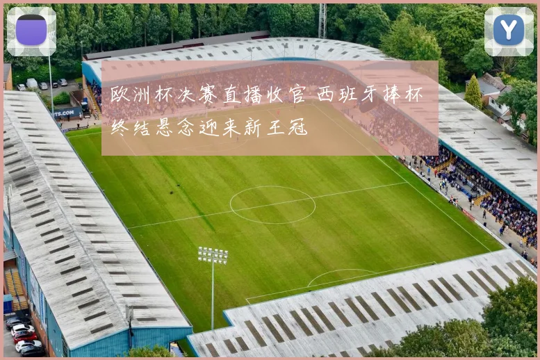 欧洲杯决赛直播收官 西班牙捧杯 终结悬念迎来新王冠