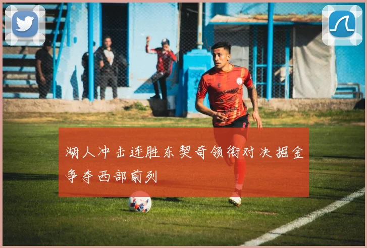 湖人冲击连胜东契奇领衔对决掘金争夺西部前列