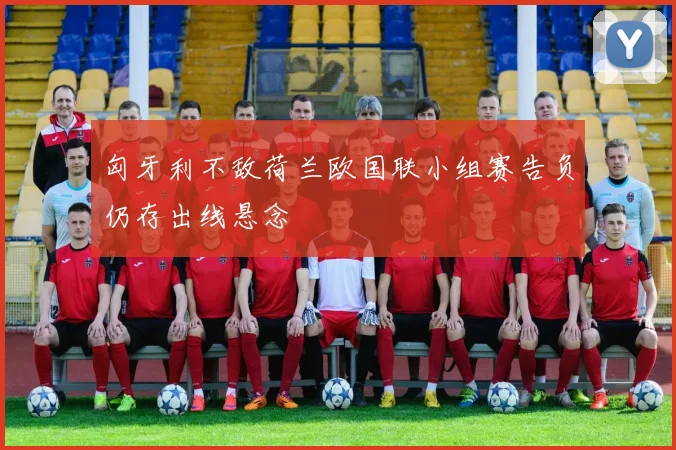 匈牙利不敌荷兰欧国联小组赛告负仍存出线悬念