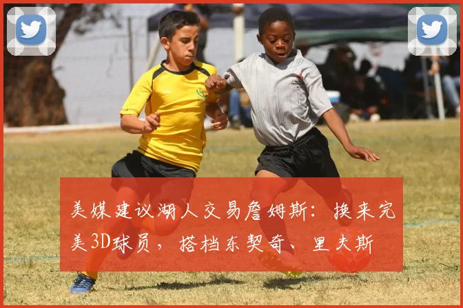 美媒建议湖人交易詹姆斯：换来完美3D球员，搭档东契奇、里夫斯