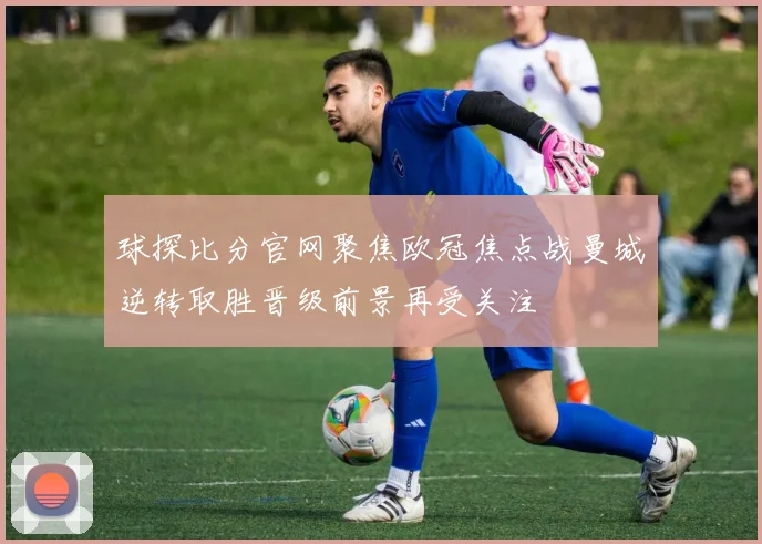 球探比分官网聚焦欧冠焦点战曼城逆转取胜晋级前景再受关注