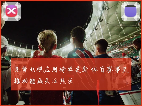 免费电视应用榜单更新 体育赛事直播功能成关注焦点