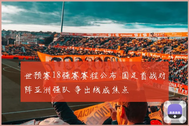 世预赛18强赛赛程公布 国足首战对阵亚洲强队 争出线成焦点