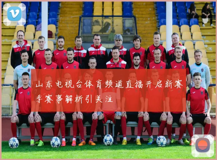 山东电视台体育频道直播开启新赛季赛事解析引关注