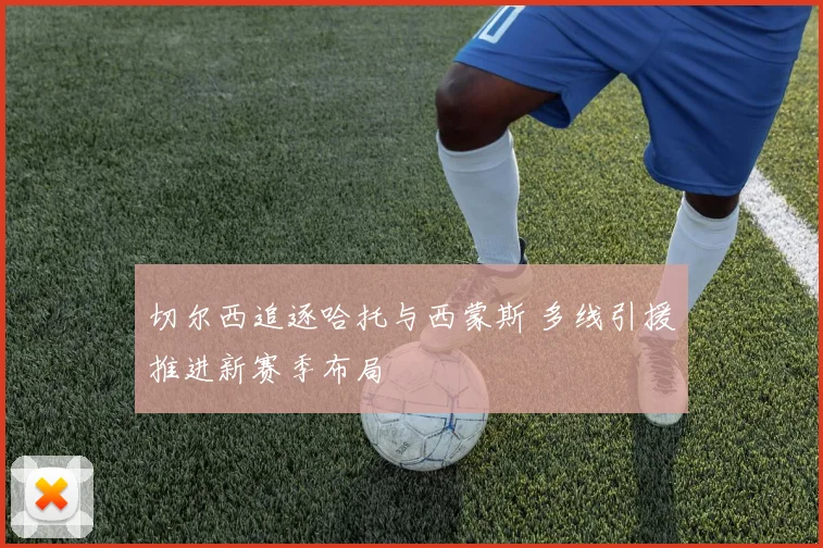 切尔西追逐哈托与西蒙斯 多线引援推进新赛季布局