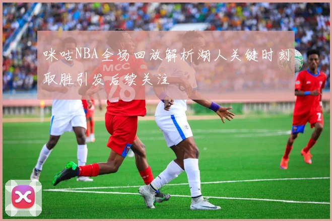 咪咕NBA全场回放解析湖人关键时刻取胜引发后续关注