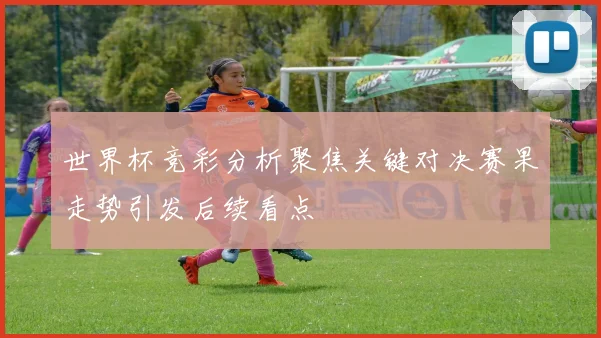世界杯竞彩分析聚焦关键对决赛果走势引发后续看点