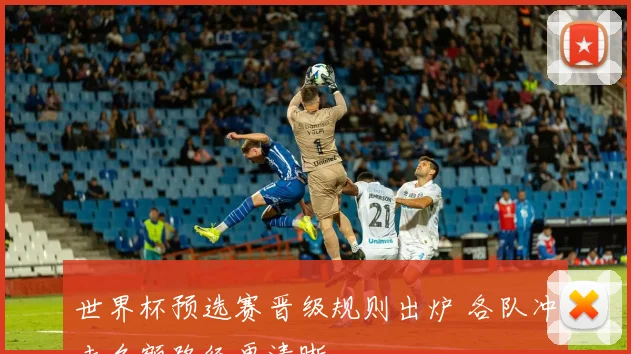 世界杯预选赛晋级规则出炉 各队冲击名额路径更清晰