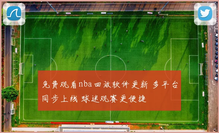 免费观看nba回放软件更新 多平台同步上线 球迷观赛更便捷