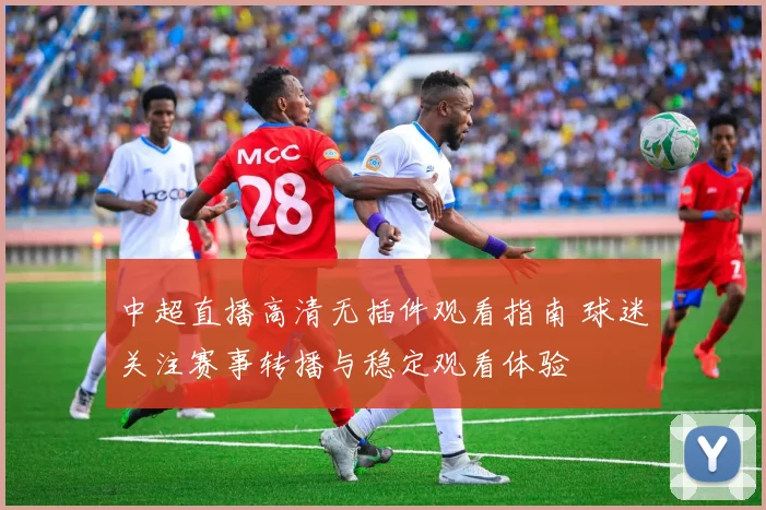 中超直播高清无插件观看指南 球迷关注赛事转播与稳定观看体验