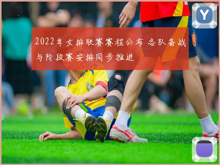 2022年女排联赛赛程公布 各队备战与阶段赛安排同步推进