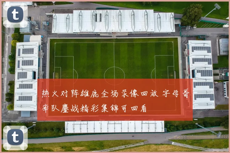 热火对阵雄鹿全场录像回放 字母哥率队鏖战精彩集锦可回看