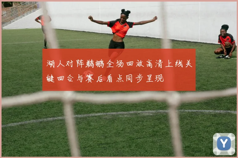 湖人对阵鹈鹕全场回放高清上线关键回合与赛后看点同步呈现