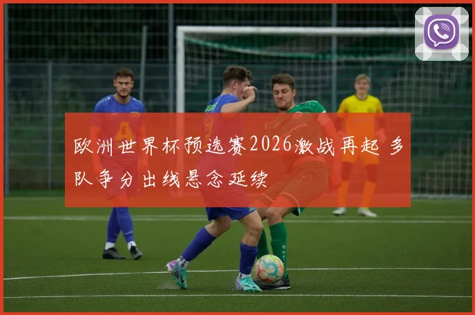 欧洲世界杯预选赛2026激战再起 多队争分出线悬念延续