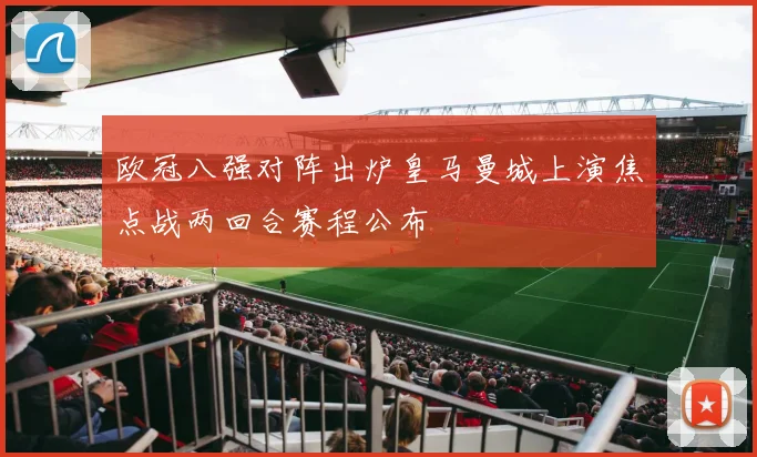 欧冠八强对阵出炉皇马曼城上演焦点战两回合赛程公布