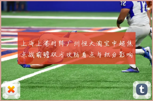 上海上港对阵广州恒大淘宝中超焦点战前瞻双方攻防看点与积分影响