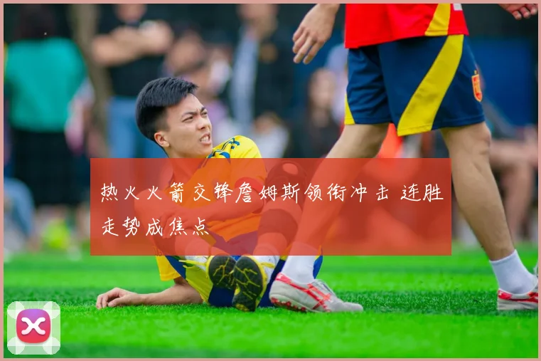 热火火箭交锋詹姆斯领衔冲击 连胜走势成焦点