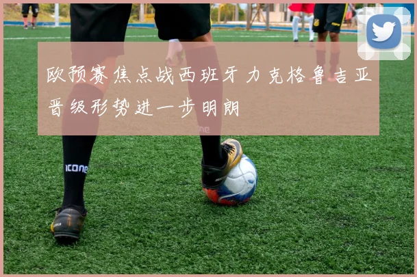 欧预赛焦点战西班牙力克格鲁吉亚晋级形势进一步明朗