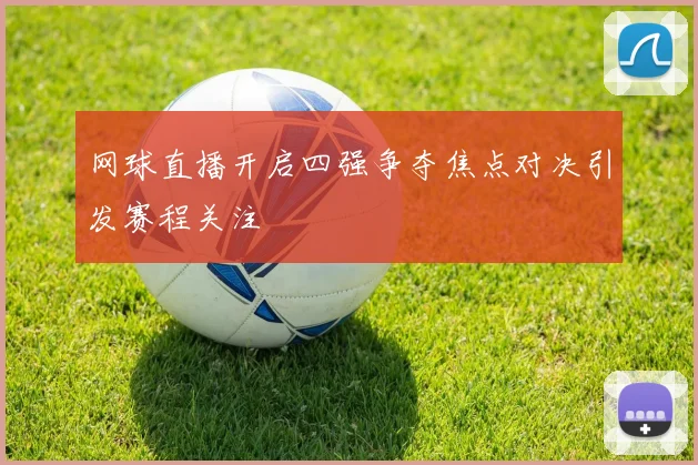 网球直播开启四强争夺焦点对决引发赛程关注