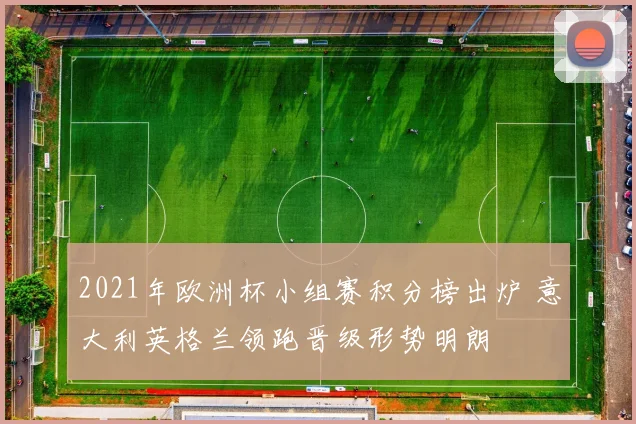 2021年欧洲杯小组赛积分榜出炉 意大利英格兰领跑晋级形势明朗
