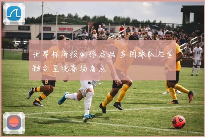 世界杯海报制作启动 多国球队元素融合呈现赛场看点