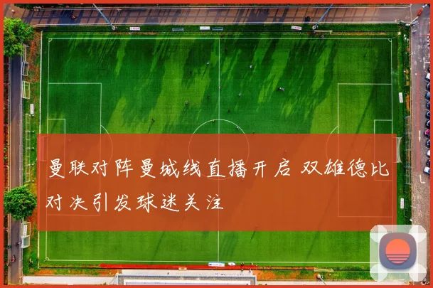 曼联对阵曼城线直播开启 双雄德比对决引发球迷关注