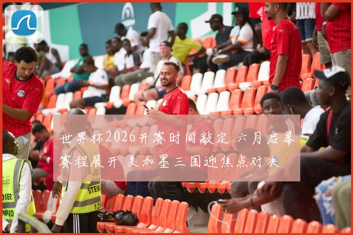 世界杯2026开赛时间敲定 六月启幕赛程展开 美加墨三国迎焦点对决
