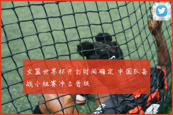 女篮世界杯开打时间确定 中国队备战小组赛冲击晋级