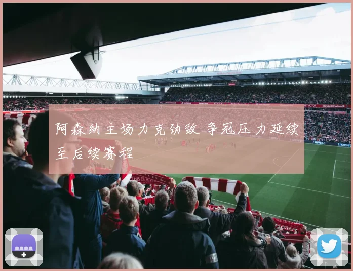 阿森纳主场力克劲敌 争冠压力延续至后续赛程