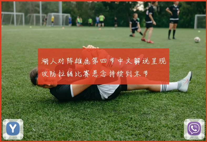湖人对阵雄鹿第四节中文解说呈现攻防拉锯比赛悬念持续到末节