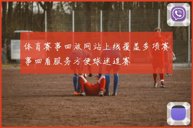 体育赛事回放网站上线覆盖多项赛事回看服务方便球迷追赛