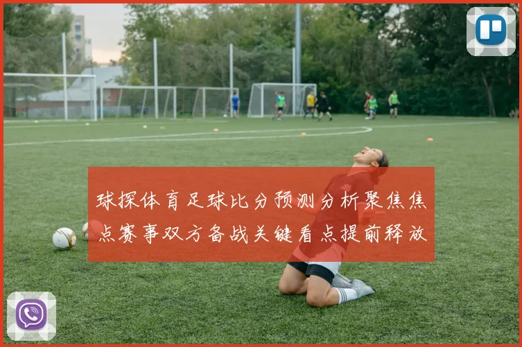 球探体育足球比分预测分析聚焦焦点赛事双方备战关键看点提前释放