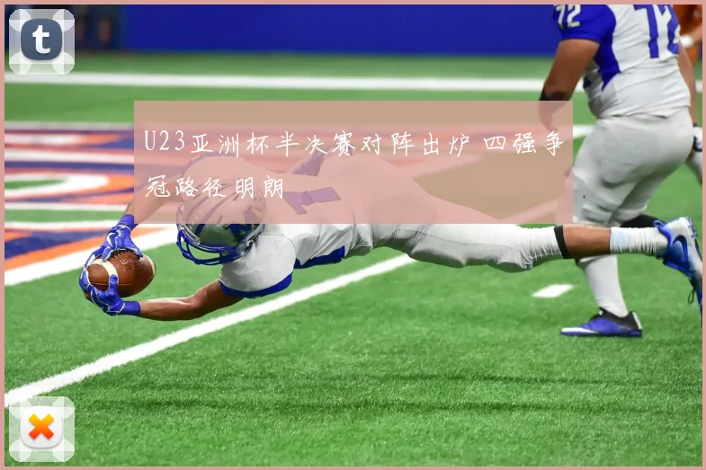 U23亚洲杯半决赛对阵出炉 四强争冠路径明朗