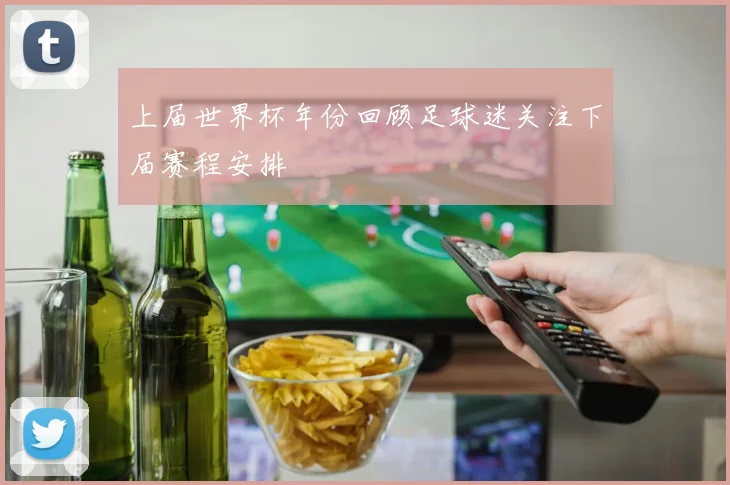 上届世界杯年份回顾足球迷关注下届赛程安排