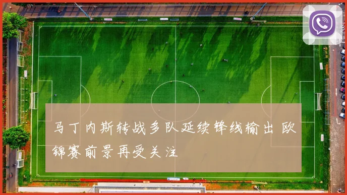 马丁内斯转战多队延续锋线输出 欧锦赛前景再受关注