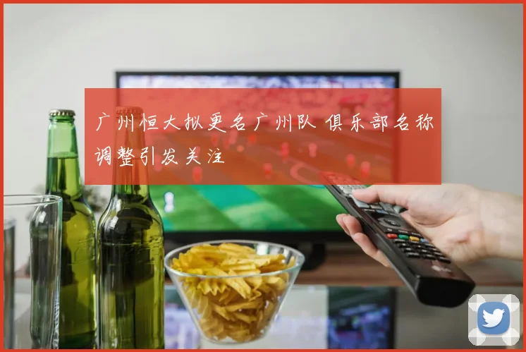 广州恒大拟更名广州队 俱乐部名称调整引发关注