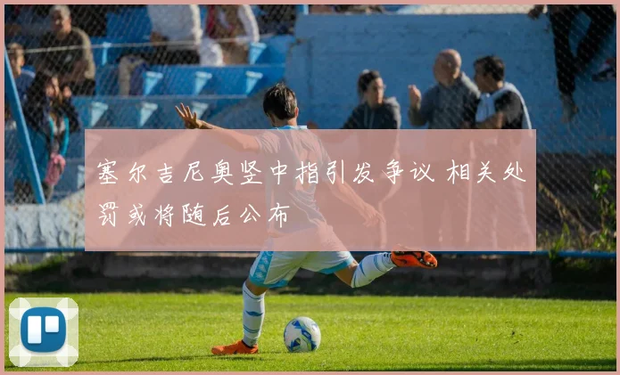 塞尔吉尼奥竖中指引发争议 相关处罚或将随后公布