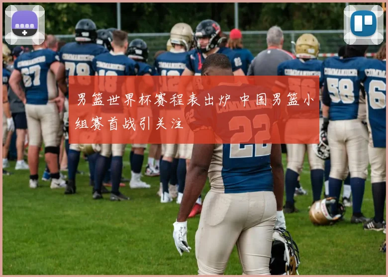 男篮世界杯赛程表出炉 中国男篮小组赛首战引关注