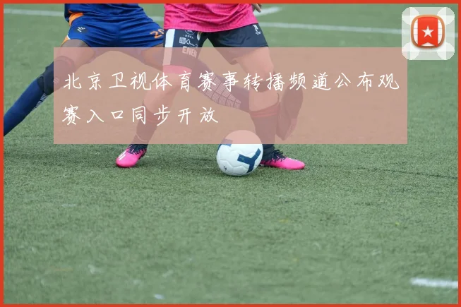 北京卫视体育赛事转播频道公布观赛入口同步开放