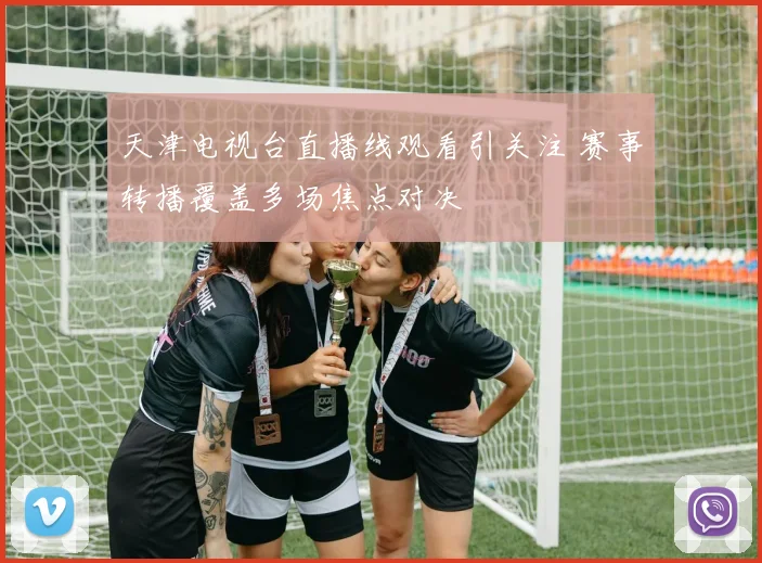 天津电视台直播线观看引关注 赛事转播覆盖多场焦点对决