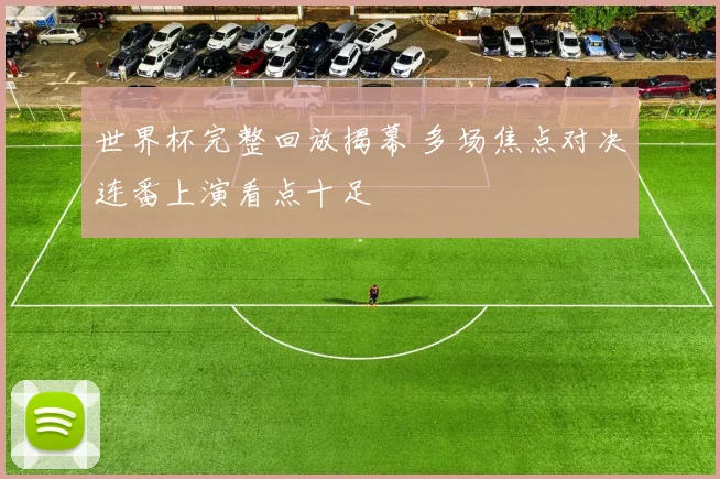 世界杯完整回放揭幕 多场焦点对决连番上演看点十足