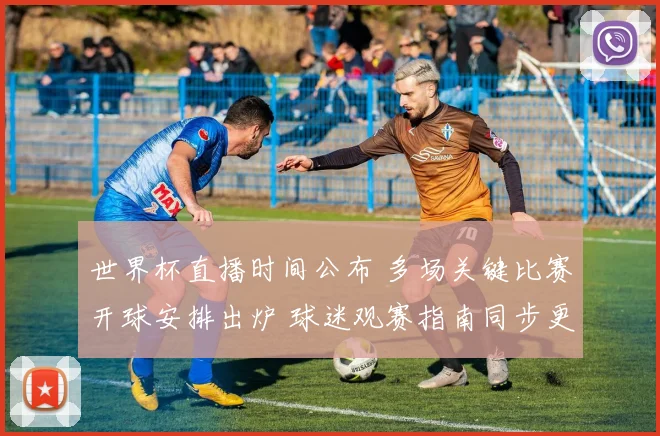 世界杯直播时间公布 多场关键比赛开球安排出炉 球迷观赛指南同步更新