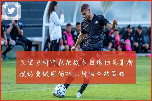 天空分析阿森纳战术困境伯恩茅斯模仿曼城前场四人封堵中路策略