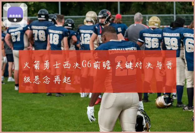 火箭勇士西决G6前瞻 关键对决与晋级悬念再起