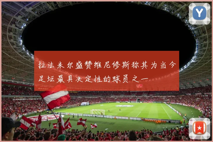拉法米尔盛赞维尼修斯称其为当今足坛最具决定性的球员之一