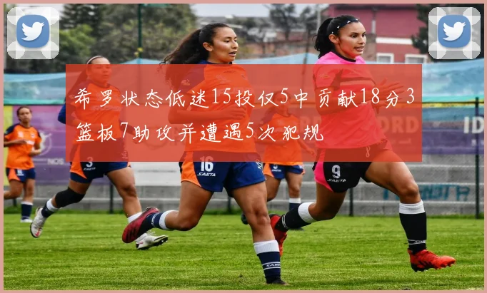 希罗状态低迷15投仅5中贡献18分3篮板7助攻并遭遇5次犯规