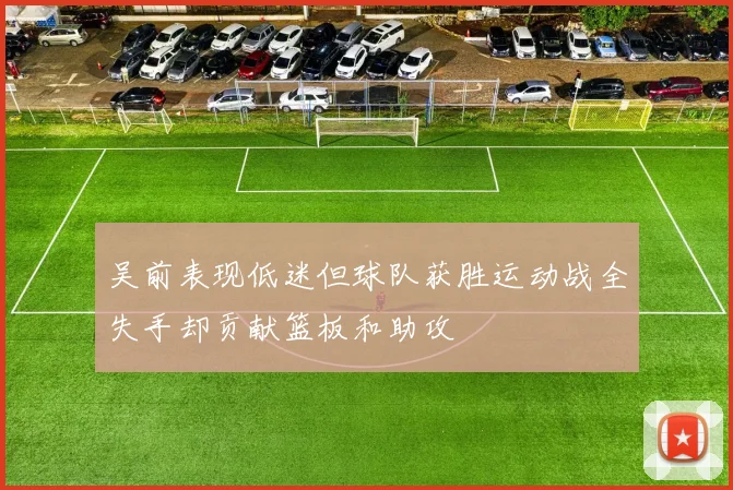 吴前表现低迷但球队获胜运动战全失手却贡献篮板和助攻