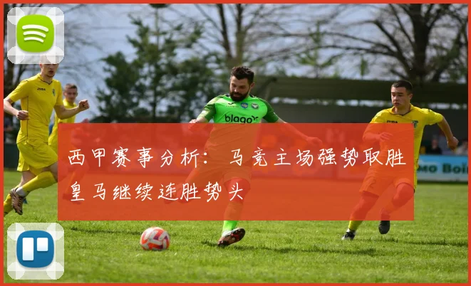 西甲赛事分析：马竞主场强势取胜皇马继续连胜势头