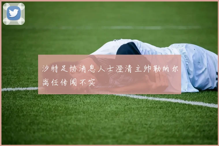 沙特足协消息人士澄清主帅勒纳尔离任传闻不实