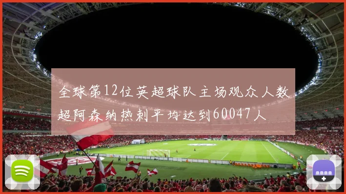全球第12位英超球队主场观众人数超阿森纳热刺平均达到60047人